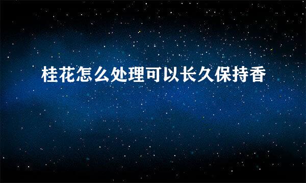 桂花怎么处理可以长久保持香