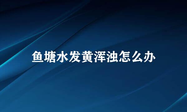 鱼塘水发黄浑浊怎么办