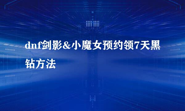 dnf剑影&小魔女预约领7天黑钻方法