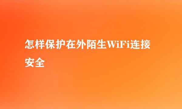 怎样保护在外陌生WiFi连接安全