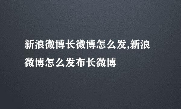 新浪微博长微博怎么发,新浪微博怎么发布长微博