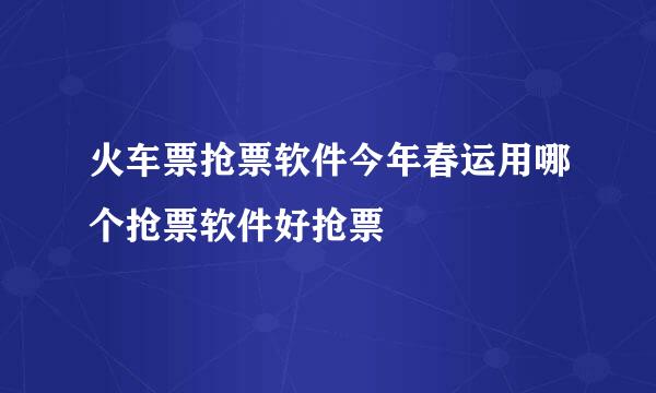 火车票抢票软件今年春运用哪个抢票软件好抢票