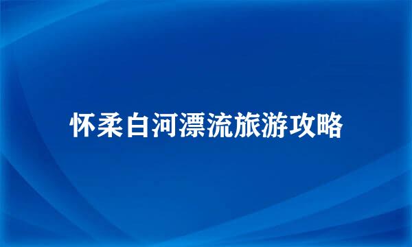 怀柔白河漂流旅游攻略
