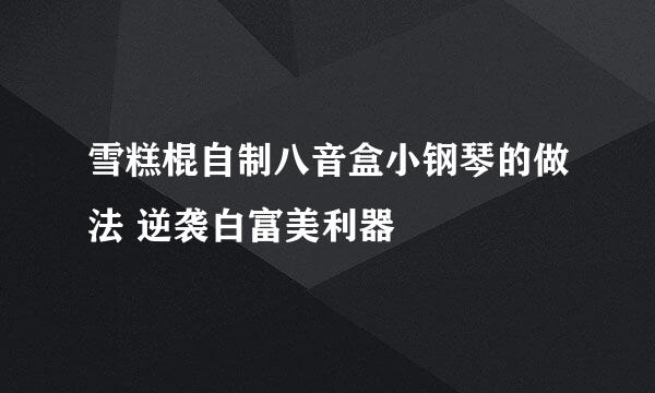 雪糕棍自制八音盒小钢琴的做法 逆袭白富美利器