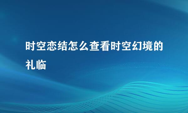 时空恋结怎么查看时空幻境的礼临