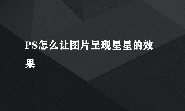 PS怎么让图片呈现星星的效果