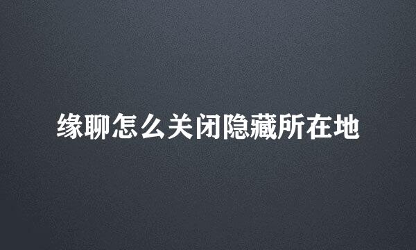 缘聊怎么关闭隐藏所在地