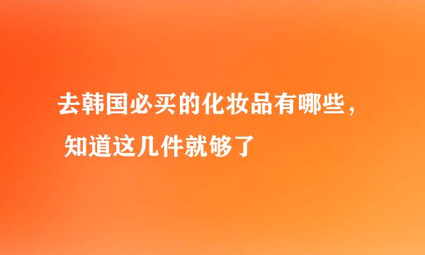 去韩国必买的化妆品有哪些， 知道这几件就够了