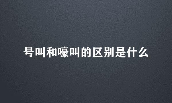 号叫和嚎叫的区别是什么