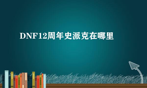 DNF12周年史派克在哪里