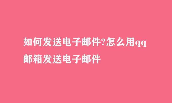 如何发送电子邮件?怎么用qq邮箱发送电子邮件