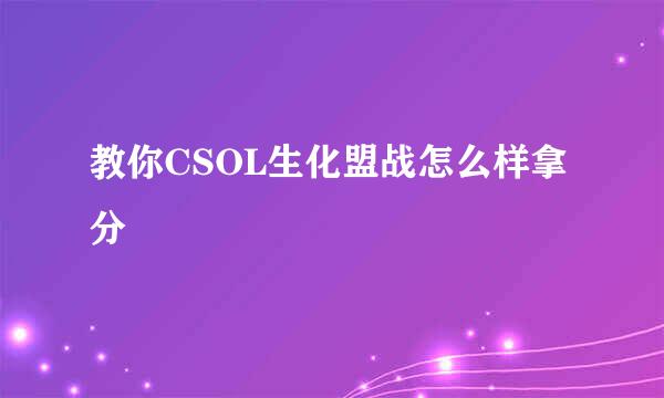 教你CSOL生化盟战怎么样拿分
