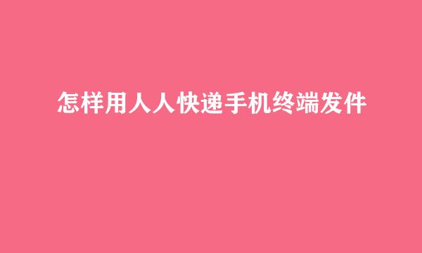 怎样用人人快递手机终端发件