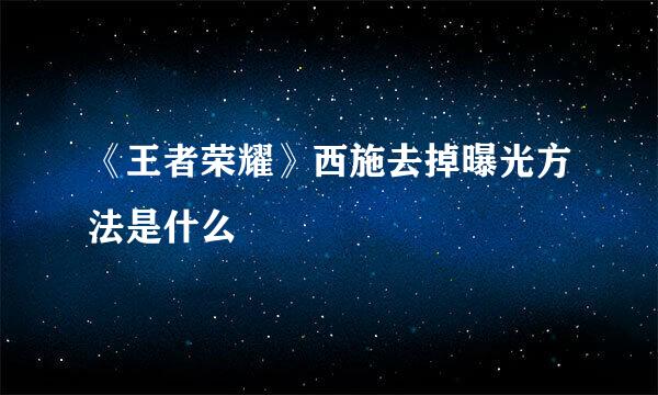 《王者荣耀》西施去掉曝光方法是什么
