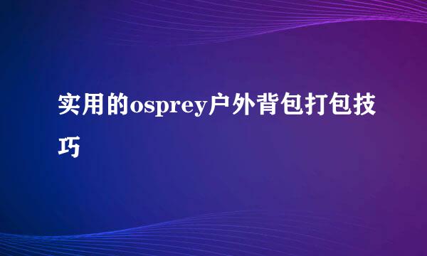实用的osprey户外背包打包技巧