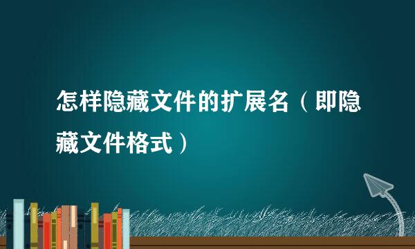 怎样隐藏文件的扩展名（即隐藏文件格式）