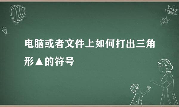 电脑或者文件上如何打出三角形▲的符号