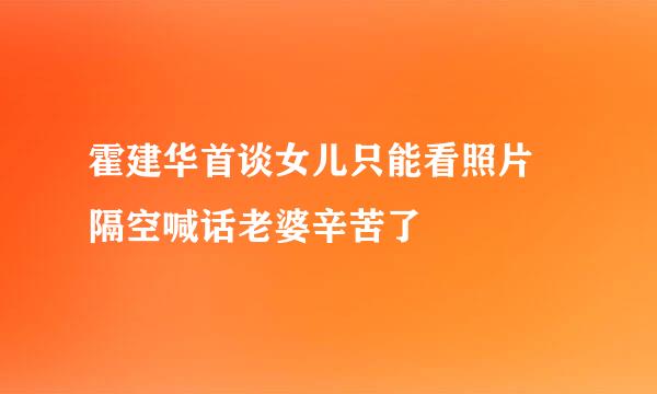 霍建华首谈女儿只能看照片 隔空喊话老婆辛苦了