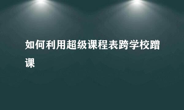 如何利用超级课程表跨学校蹭课