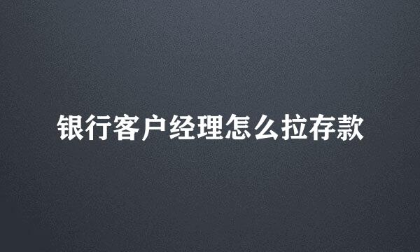 银行客户经理怎么拉存款