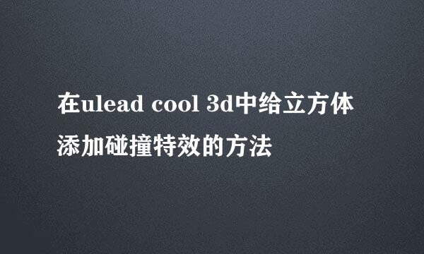在ulead cool 3d中给立方体添加碰撞特效的方法