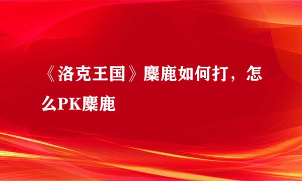 《洛克王国》麋鹿如何打，怎么PK麋鹿