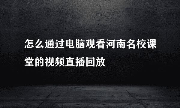 怎么通过电脑观看河南名校课堂的视频直播回放