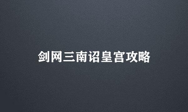 剑网三南诏皇宫攻略