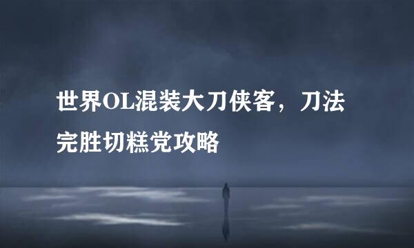 世界OL混装大刀侠客，刀法完胜切糕党攻略
