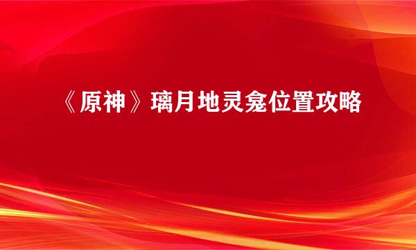 《原神》璃月地灵龛位置攻略
