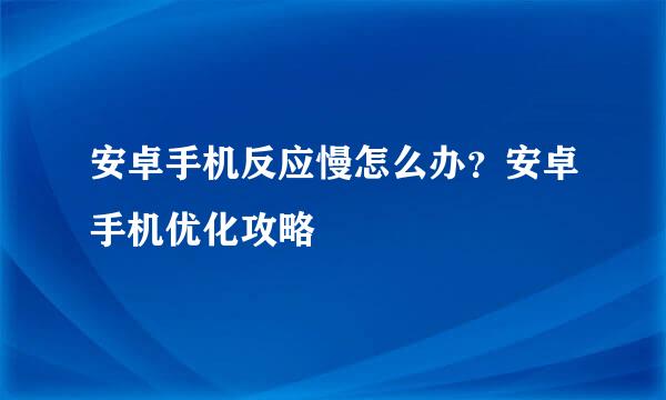 安卓手机反应慢怎么办？安卓手机优化攻略