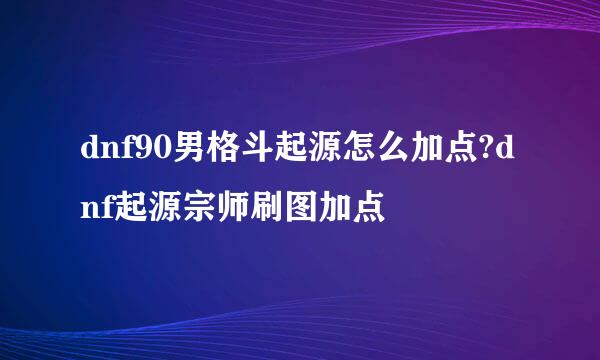 dnf90男格斗起源怎么加点?dnf起源宗师刷图加点