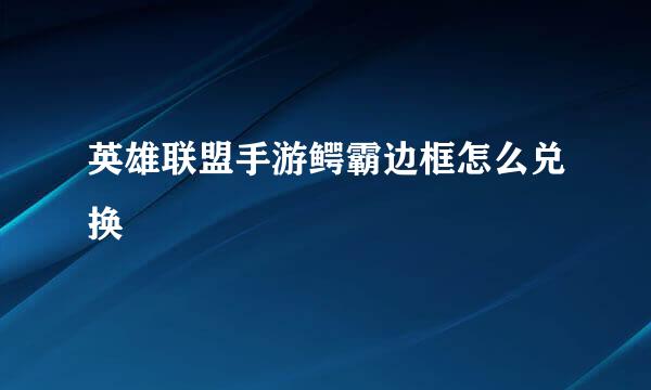 英雄联盟手游鳄霸边框怎么兑换