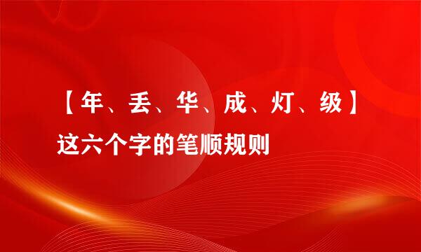 【年、丢、华、成、灯、级】这六个字的笔顺规则