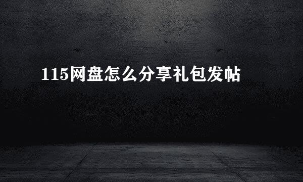 115网盘怎么分享礼包发帖