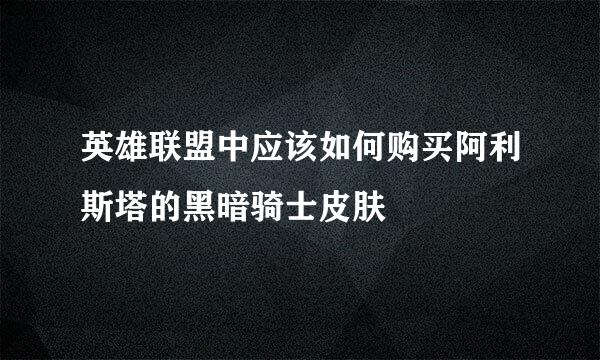 英雄联盟中应该如何购买阿利斯塔的黑暗骑士皮肤
