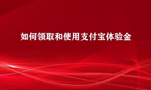 如何领取和使用支付宝体验金