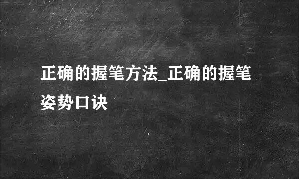 正确的握笔方法_正确的握笔姿势口诀