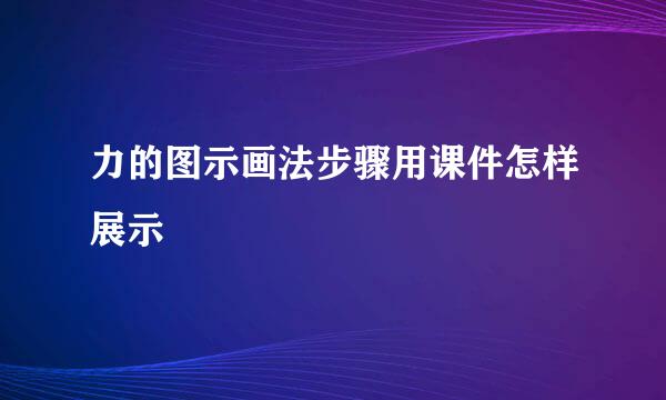力的图示画法步骤用课件怎样展示