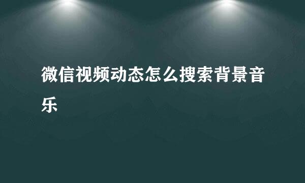 微信视频动态怎么搜索背景音乐