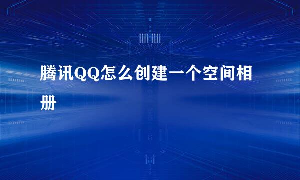 腾讯QQ怎么创建一个空间相册