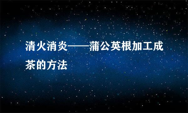 清火消炎——蒲公英根加工成茶的方法