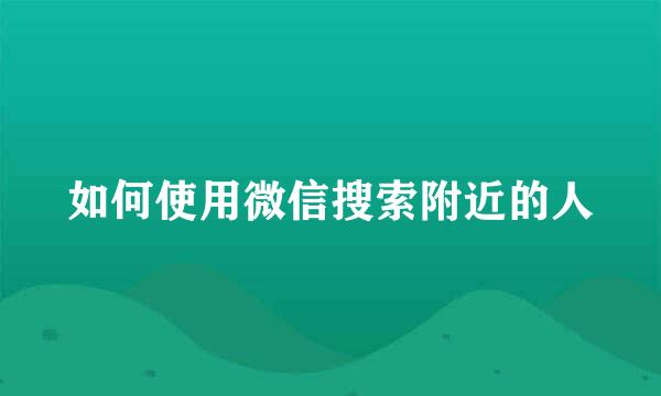 如何使用微信搜索附近的人