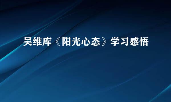 吴维库《阳光心态》学习感悟