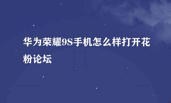华为荣耀9S手机怎么样打开花粉论坛