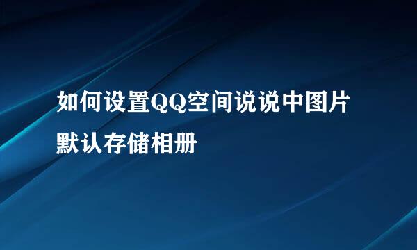 如何设置QQ空间说说中图片默认存储相册