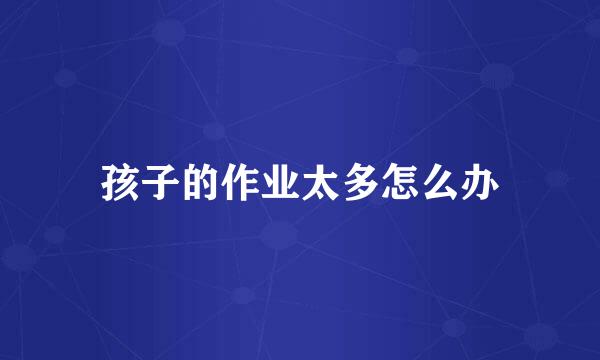 孩子的作业太多怎么办