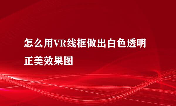 怎么用VR线框做出白色透明正美效果图