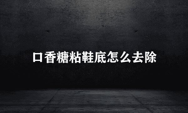 口香糖粘鞋底怎么去除