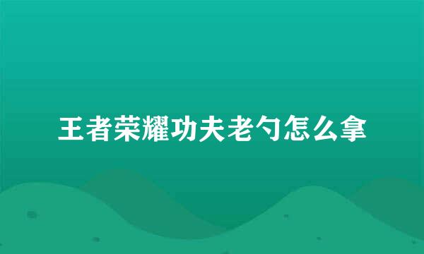 王者荣耀功夫老勺怎么拿